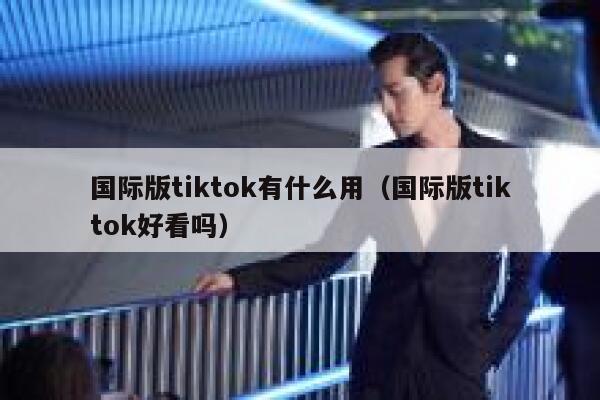 国际版tiktok有什么用（国际版tiktok好看吗） 第1张