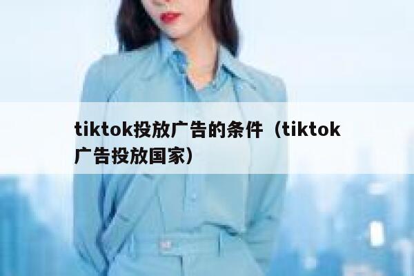 tiktok投放广告的条件（tiktok广告投放国家） 第1张