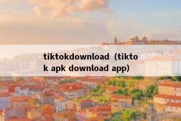 tiktokdownload（tiktok apk download app） 第1张
