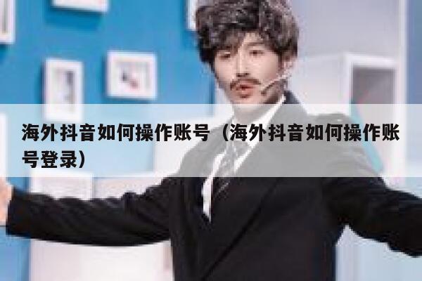 海外抖音如何操作账号（海外抖音如何操作账号登录） 第1张