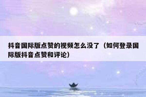 抖音国际版点赞的视频怎么没了（如何登录国际版抖音点赞和评论） 第1张