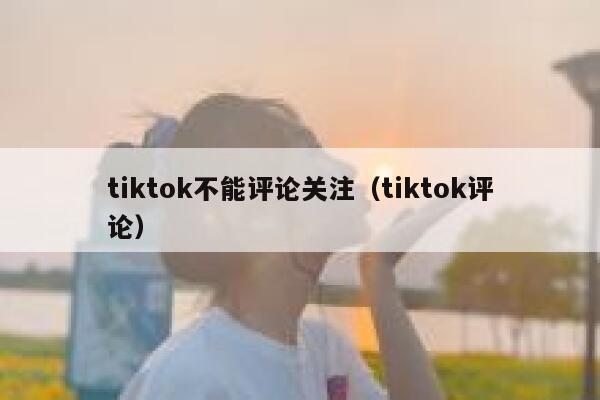 tiktok不能评论关注（tiktok评论） 第1张