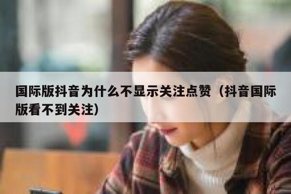 国际版抖音为什么不显示关注点赞（抖音国际版看不到关注） 第1张