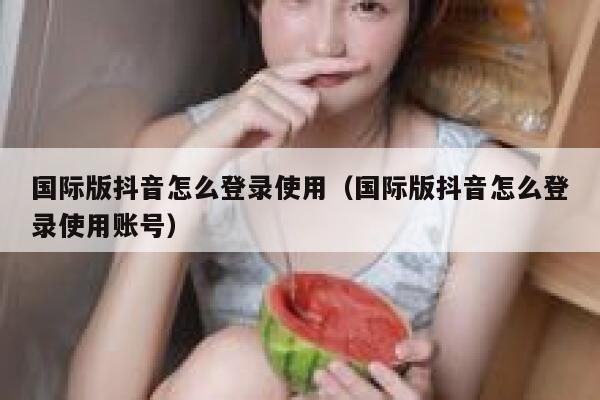 国际版抖音怎么登录使用（国际版抖音怎么登录使用账号） 第1张
