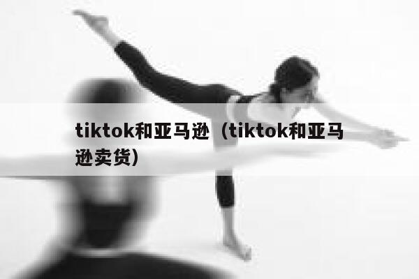 tiktok和亚马逊（tiktok和亚马逊卖货） 第1张