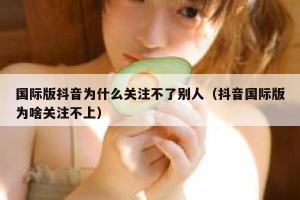 国际版抖音为什么关注不了别人（抖音国际版为啥关注不上） 第1张