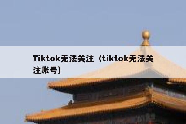 Tiktok无法关注（tiktok无法关注账号） 第1张