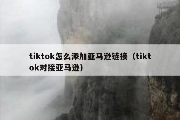 tiktok怎么添加亚马逊链接（tiktok对接亚马逊） 第1张