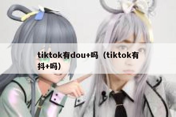 tiktok有dou+吗（tiktok有抖+吗） 第1张