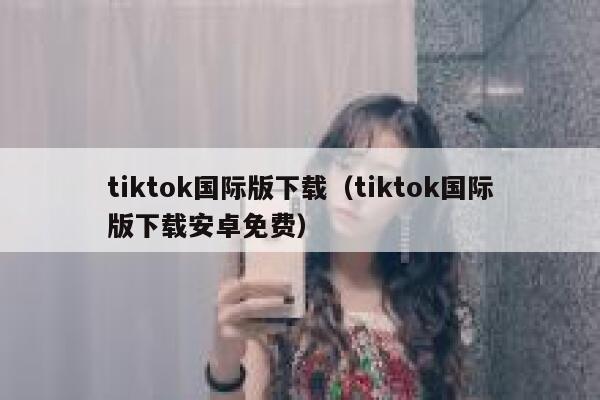 tiktok国际版下载（tiktok国际版下载安卓免费） 第1张