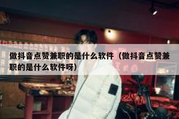做抖音点赞兼职的是什么软件（做抖音点赞兼职的是什么软件呀） 第1张