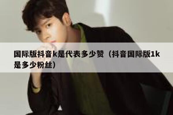 国际版抖音k是代表多少赞（抖音国际版1k是多少粉丝） 第1张