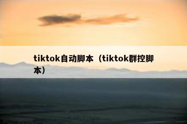 tiktok自动脚本（tiktok群控脚本） 第1张