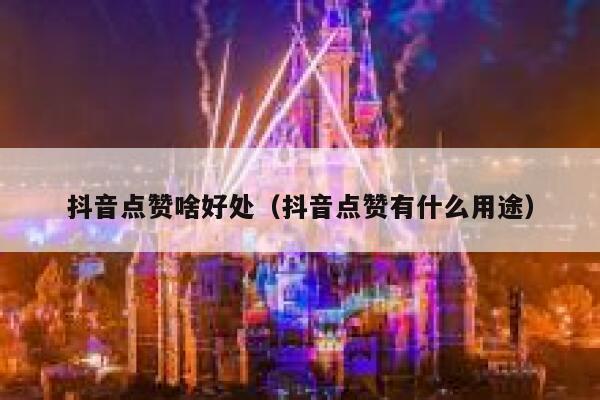 抖音点赞啥好处(抖音点赞有什么用途) 第1张 抖音点赞啥好处(抖音点赞有什么用途) 第1张
