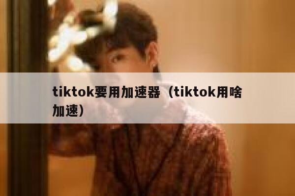 tiktok要用加速器（tiktok用啥加速） 第1张