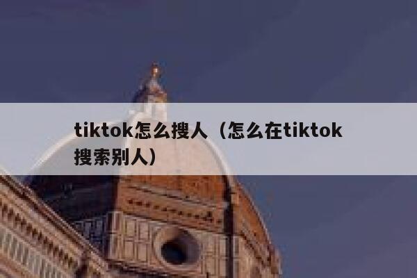 tiktok怎么搜人(怎么在tiktok搜索别人) 第1张 tiktok怎么搜人(怎么在tiktok搜索别人) 第1张