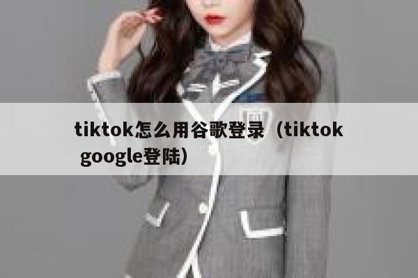 tiktok怎么用谷歌登录（tiktok google登陆） 第1张