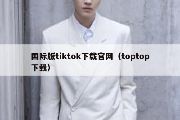 国际版tiktok下载官网（toptop下载） 第1张