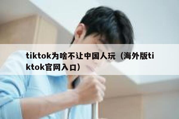 tiktok为啥不让中国人玩（海外版tiktok官网入口） 第1张