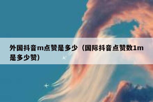 外国抖音m点赞是多少（国际抖音点赞数1m是多少赞） 第1张