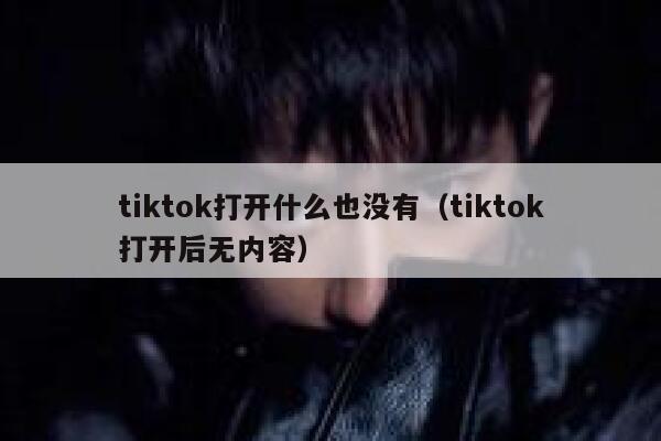 tiktok打开什么也没有（tiktok打开后无内容） 第1张