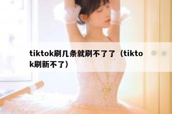 tiktok刷几条就刷不了了（tiktok刷新不了） 第1张