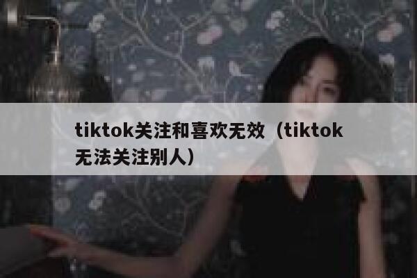 tiktok关注和喜欢无效（tiktok无法关注别人） 第1张