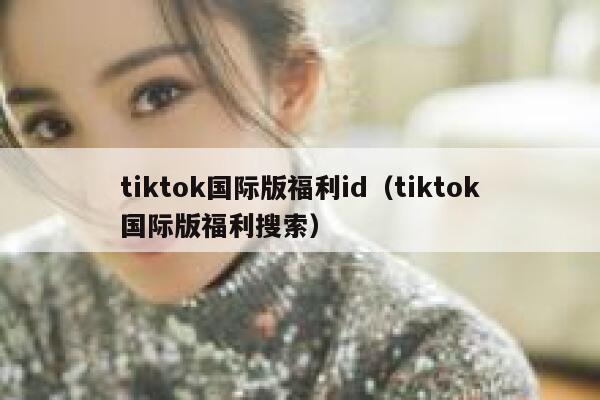 tiktok国际版福利id（tiktok国际版福利搜索） 第1张