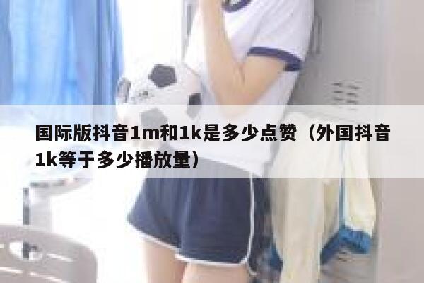 国际版抖音1m和1k是多少点赞（外国抖音1k等于多少播放量） 第1张
