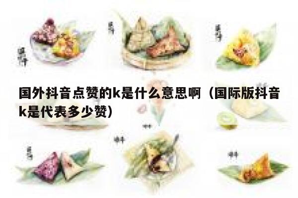 国外抖音点赞的k是什么意思啊（国际版抖音k是代表多少赞） 第1张