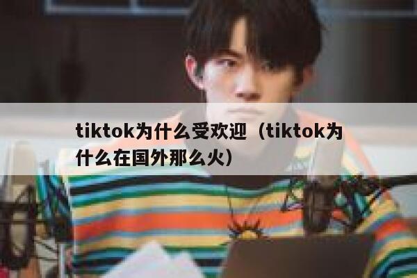 tiktok为什么受欢迎（tiktok为什么在国外那么火） 第1张
