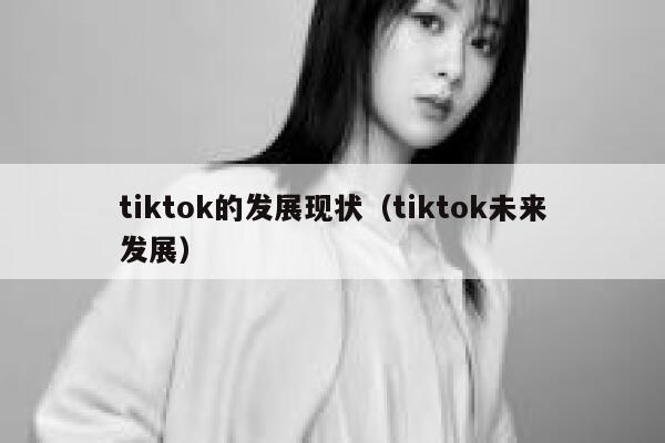 tiktok的发展现状（tiktok未来发展） 第1张