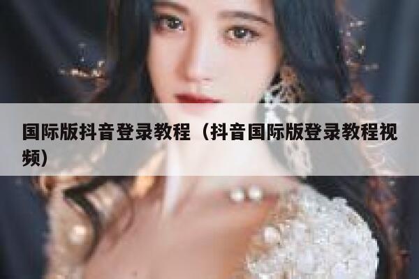 国际版抖音登录教程（抖音国际版登录教程视频） 第1张