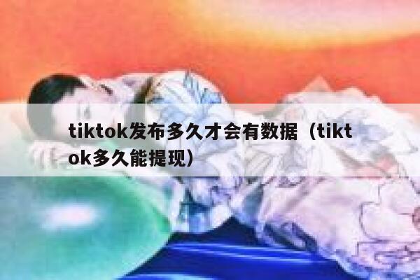 tiktok发布多久才会有数据（tiktok多久能提现） 第1张