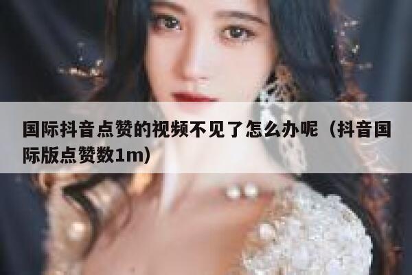 国际抖音点赞的视频不见了怎么办呢（抖音国际版点赞数1m） 第1张