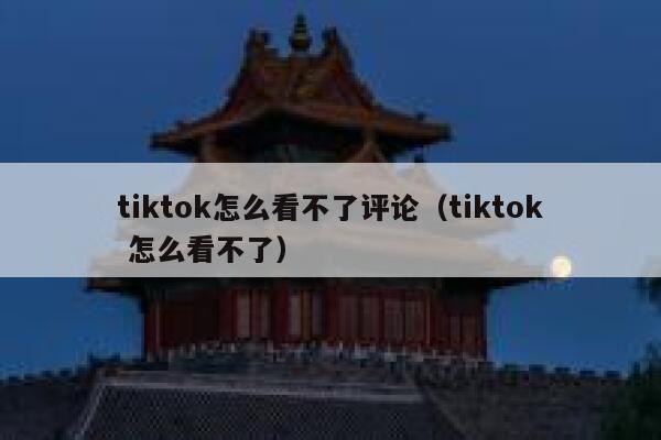 tiktok怎么看不了评论（tiktok 怎么看不了） 第1张