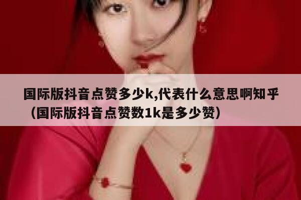 国际版抖音点赞多少k,代表什么意思啊知乎（国际版抖音点赞数1k是多少赞） 第1张