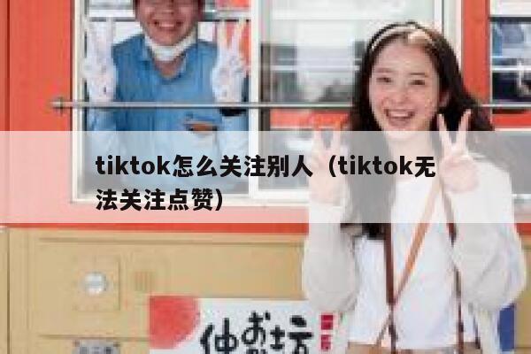 tiktok怎么关注别人（tiktok无法关注点赞） 第1张