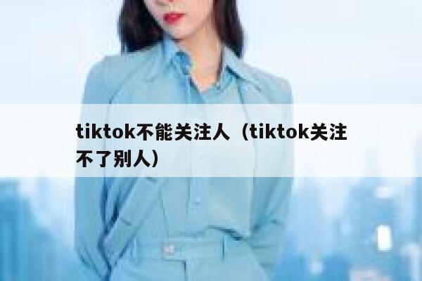 tiktok不能关注人（tiktok关注不了别人） 第1张