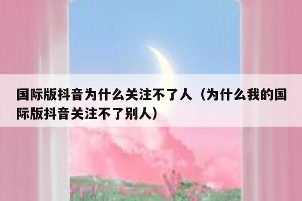 国际版抖音为什么关注不了人（为什么我的国际版抖音关注不了别人） 第1张