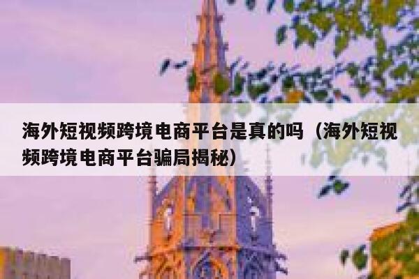 海外短视频跨境电商平台是真的吗（海外短视频跨境电商平台骗局揭秘） 第1张