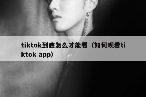 tiktok到底怎么才能看（如何观看tiktok app） 第1张