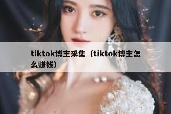 tiktok博主采集（tiktok博主怎么赚钱） 第1张