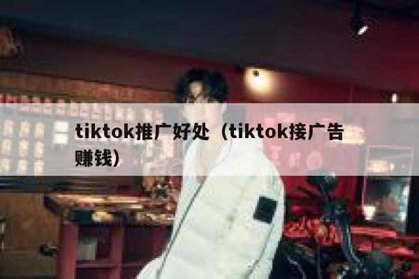 tiktok推广好处（tiktok接广告赚钱） 第1张