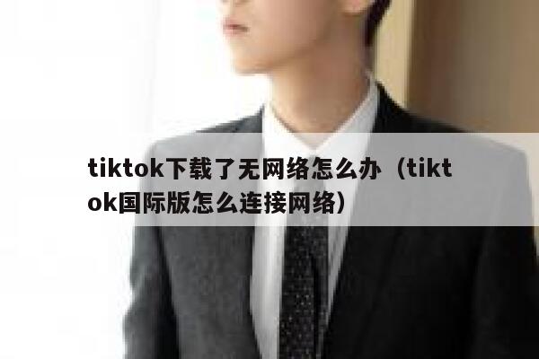tiktok下载了无网络怎么办（tiktok国际版怎么连接网络） 第1张