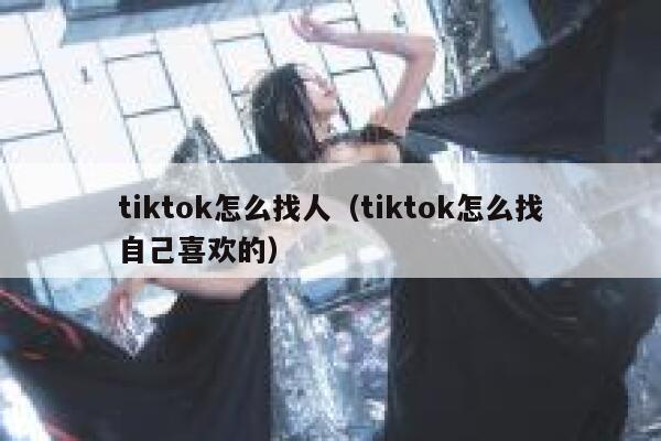 tiktok怎么找人（tiktok怎么找自己喜欢的） 第1张