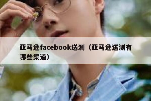 亚马逊facebook送测（亚马逊送测有哪些渠道） 第1张