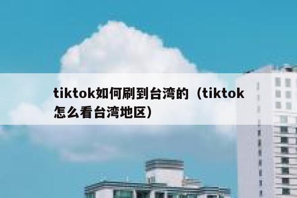 tiktok如何刷到台湾的（tiktok怎么看台湾地区） 第1张