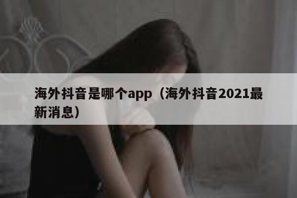 海外抖音是哪个app（海外抖音2021最新消息） 第1张