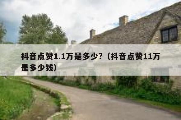 抖音点赞1.1万是多少?（抖音点赞11万是多少钱） 第1张